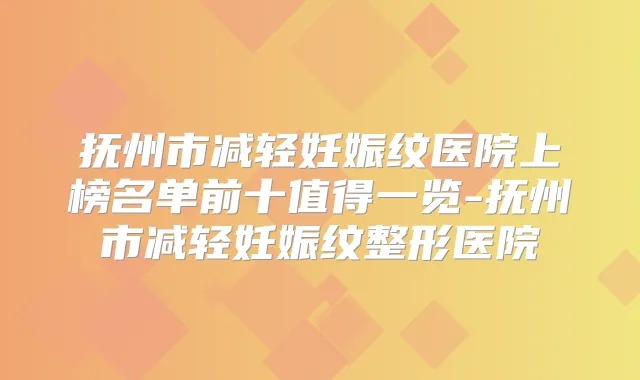 抚州市减轻妊娠纹医院上榜名单前十值得一览-抚州市减轻妊娠纹整形医院