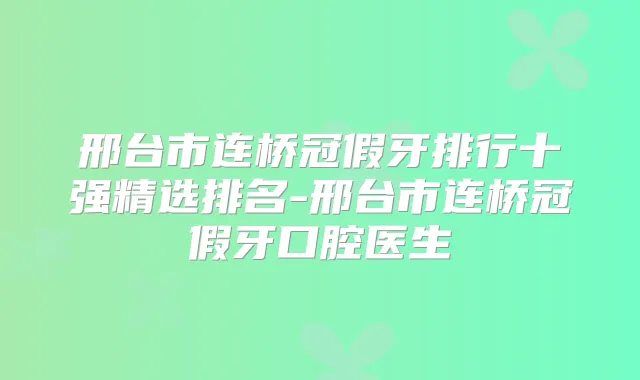 邢台市连桥冠假牙排行十强精选排名-邢台市连桥冠假牙口腔医生