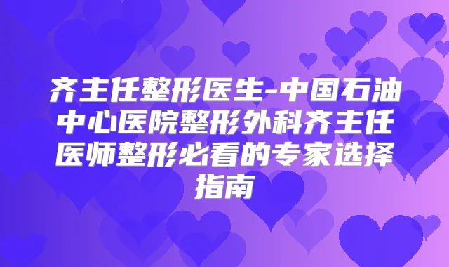 齐主任整形医生-中国石油中心医院整形外科齐主任医师整形必看的专家选择指南