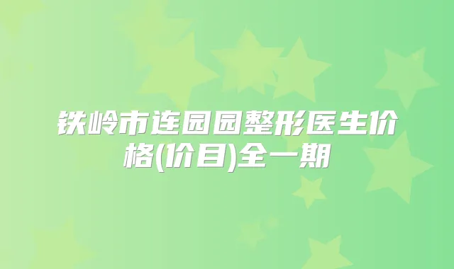 铁岭市连园园整形医生价格(价目)全一期