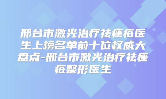 邢台市激光祛痤疮医生上榜名单前十位大盘点-邢台市激光祛痤疮整形医生