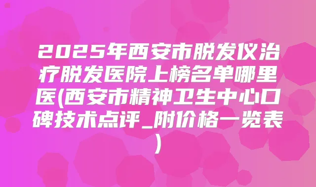 2025年西安市脱发仪脱发医院上榜名单哪里医(西安市精神卫生中心口碑技术点评_附价格一览表)