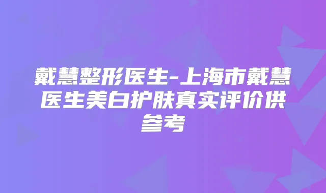 戴慧整形医生-上海市戴慧医生美白护肤真实评价供参考