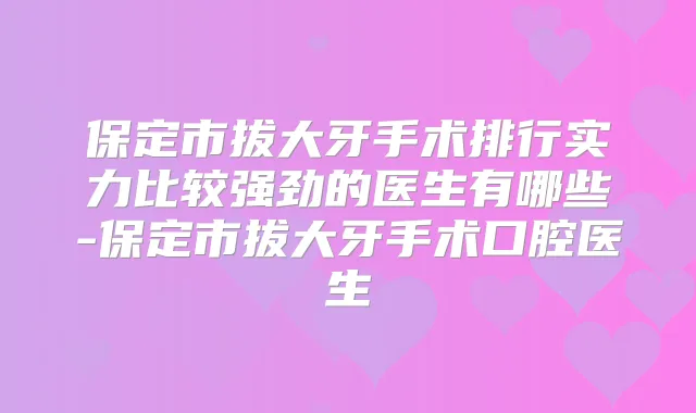 保定市拔大牙手术排行实力比较强劲的医生有哪些-保定市拔大牙手术口腔医生
