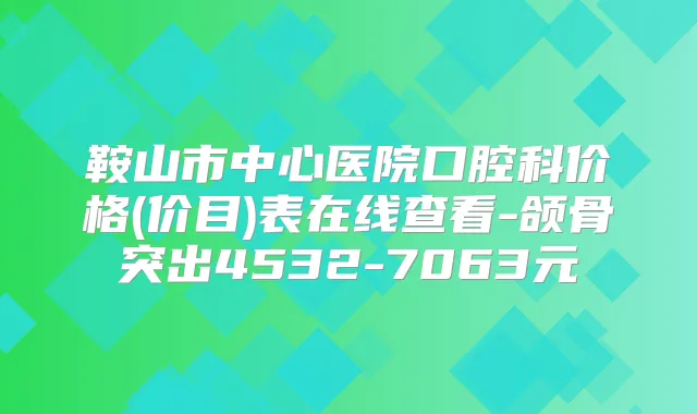 鞍山市中心医院口腔科价格(价目)表在线查看-颌骨突出4532-7063元