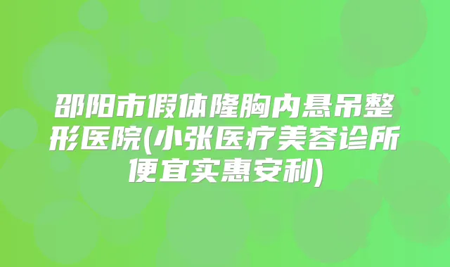 邵阳市假体隆胸内悬吊整形医院(小张医疗美容诊所便宜实惠安利)