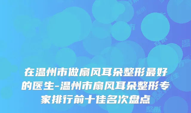 在温州市做扇风耳朵整形好的医生-温州市扇风耳朵整形专家排行前十佳名次盘点