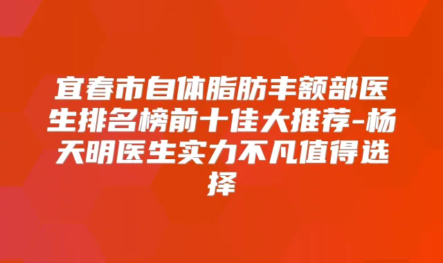 宜春市自体脂肪丰额部医生排名榜前十佳大推荐-杨天明医生实力不凡值得选择