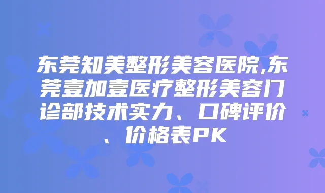 东莞知美整形美容医院,东莞壹加壹医疗整形美容门诊部技术实力、口碑评价、价格表PK