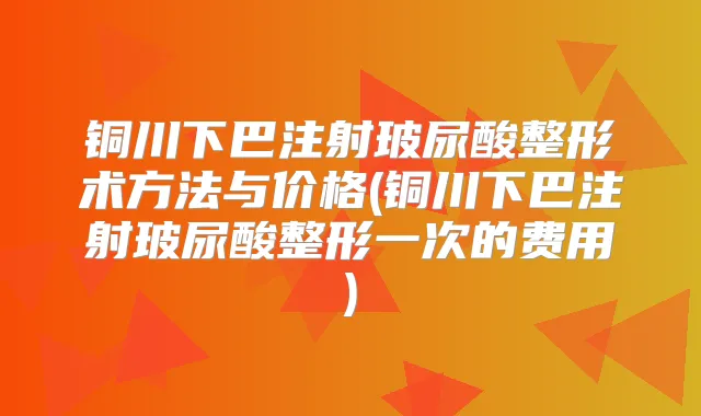 铜川下巴注射玻尿酸整形术方法与价格(铜川下巴注射玻尿酸整形一次的费用)