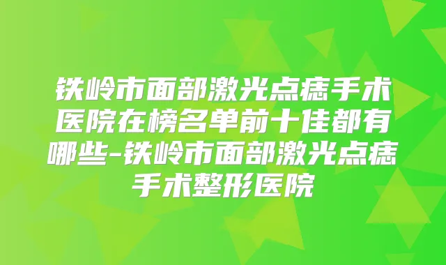 title="铁岭市面部激光点痣手术医院在榜名单前十佳都有哪些-铁岭市面部激光点痣手术整形医院"