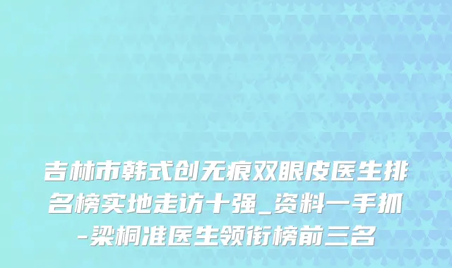 吉林市韩式创无痕双眼皮医生排名榜实地走访十强_资料一手抓-梁桐准医生领衔榜前三名