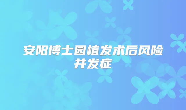 安阳博士园植发术后风险并发症