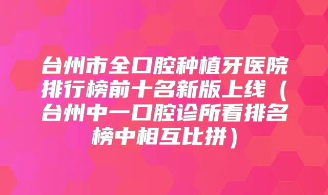 台州市全口腔种植牙医院排行榜前十名新版上线(台州中一口腔诊所看排名榜中相互比拼)