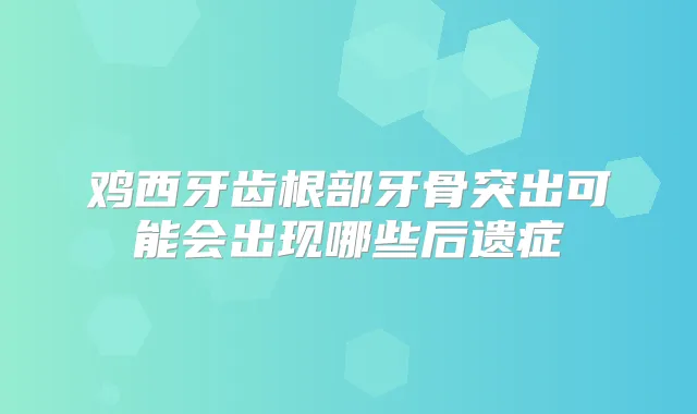 鸡西牙齿根部牙骨突出可能会出现哪些后遗症