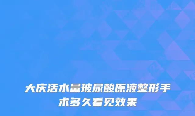 大庆活水量玻尿酸原液整形手术多久看见效果