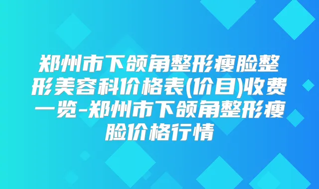 郑州市下颌角整形瘦脸整形美容科价格表(价目)收费一览-郑州市下颌角整形瘦脸价格行情