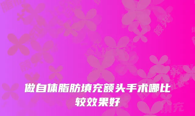 做自体脂肪填充额头手术哪比较效果好