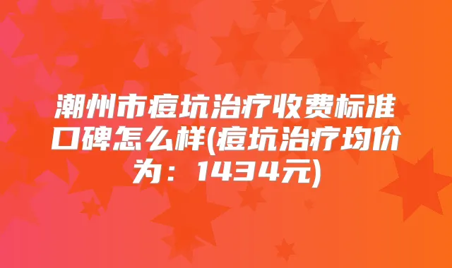 潮州市痘坑收费标准口碑怎么样(痘坑均价为：1434元)