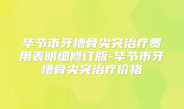 毕节市牙槽骨尖突费用表明细修订版-毕节市牙槽骨尖突价格