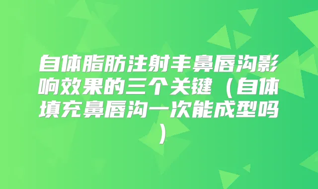 自体脂肪注射丰鼻唇沟影响效果的三个关键(自体填充鼻唇沟一次能成型吗)