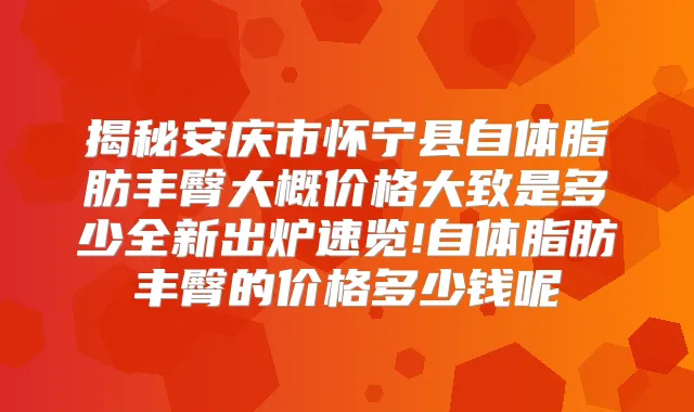 揭秘安庆市怀宁县自体脂肪丰臀大概价格大致是多少全新出炉速览!自体脂肪丰臀的价格多少钱呢