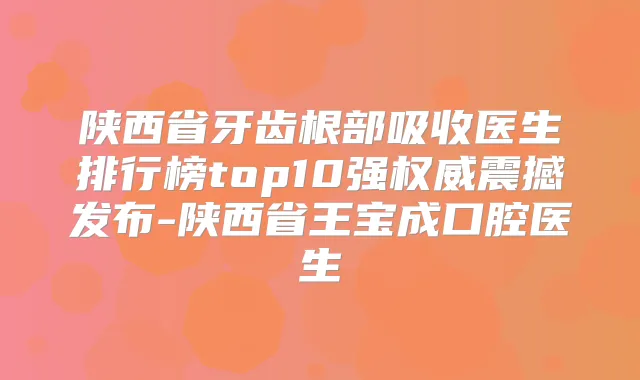 陕西省牙齿根部吸收医生排行榜top10强震撼发布-陕西省王宝成口腔医生