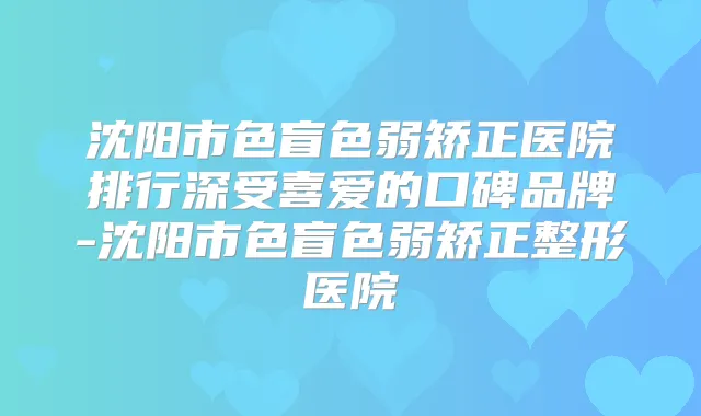 沈阳市色盲色弱矫正医院排行深受喜爱的口碑品牌-沈阳市色盲色弱矫正整形医院