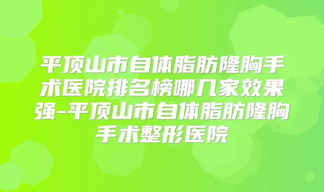 平顶山市自体脂肪隆胸手术医院排名榜哪几家效果强-平顶山市自体脂肪隆胸手术整形医院