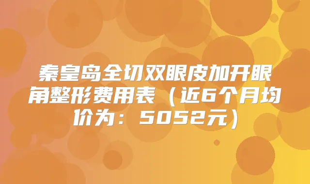 秦皇岛全切双眼皮加开眼角整形费用表(近6个月均价为:5052元)