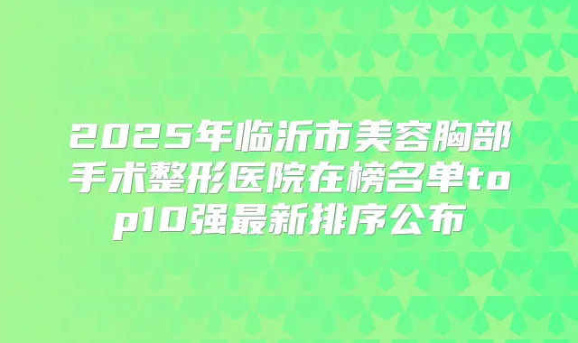 2025年临沂市美容胸部手术整形医院在榜名单top10强新排序公布
