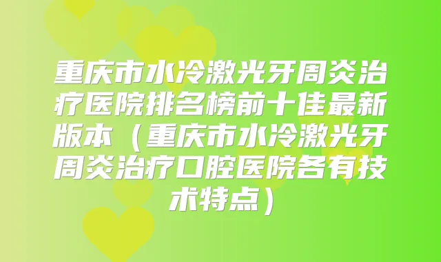 重庆市水冷激光牙周炎医院排名榜前十佳新版本(重庆市水冷激光牙周炎口腔医院各有技术特点)