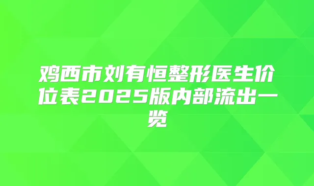 鸡西市刘有恒整形医生价位表2025版内部流出一览