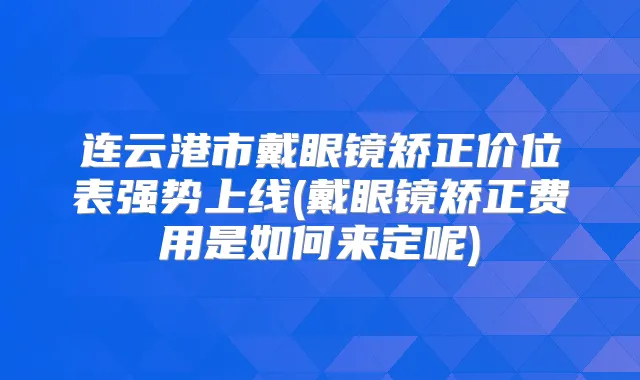 连云港市戴眼镜矫正价位表强势上线(戴眼镜矫正费用是如何来定呢)