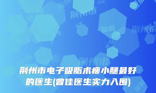 荆州市电子吸脂术瘦小腿好的医生(曾佳医生实力入围)
