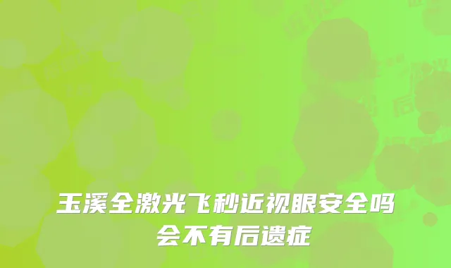 玉溪全激光飞秒近视眼安全吗 会不有后遗症