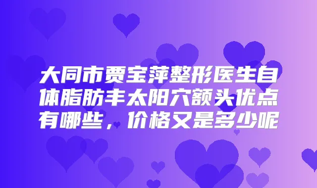 大同市贾宝萍整形医生自体脂肪丰太阳穴额头优点有哪些,价格又是多少呢