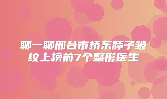 聊一聊邢台市桥东脖子皱纹上榜前7个整形医生