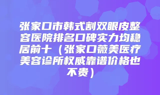 张家口市韩式割双眼皮整容医院排名口碑实力均稳居前十（张家口薇美医疗美容诊所靠谱价格也不贵）