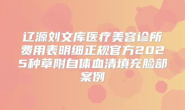辽源刘文库医疗美容诊所费用表明细正规官方2025种草附自体血清填充脸部案例