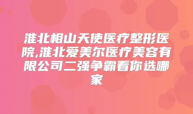 淮北相山天使医疗整形医院,淮北爱美尔医疗美容有限公司二强争霸看你选哪家