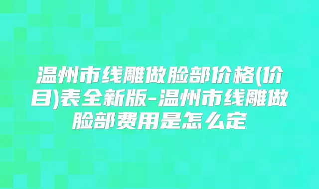 温州市线雕做脸部价格(价目)表全新版-温州市线雕做脸部费用是怎么定