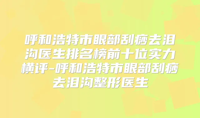 呼和浩特市眼部刮痧去泪沟医生排名榜前十位实力横评-呼和浩特市眼部刮痧去泪沟整形医生