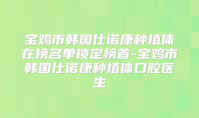宝鸡市韩国仕诺康种植体在榜名单锁定榜首-宝鸡市韩国仕诺康种植体口腔医生
