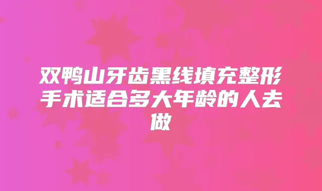 双鸭山牙齿黑线填充整形手术适合多大年龄的人去做