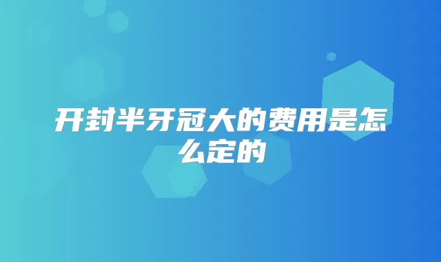 开封半牙冠大的费用是怎么定的