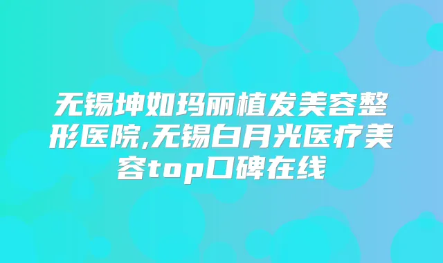 无锡坤如玛丽植发美容整形医院,无锡白月光医疗美容top口碑在线