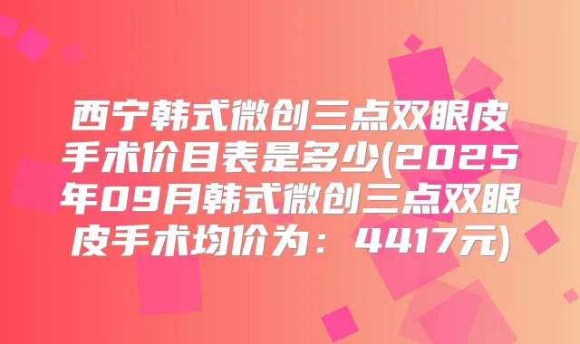 西宁韩式微创三点双眼皮手术价目表是多少(2025年09月韩式微创三点双眼皮手术均价为：4417元)