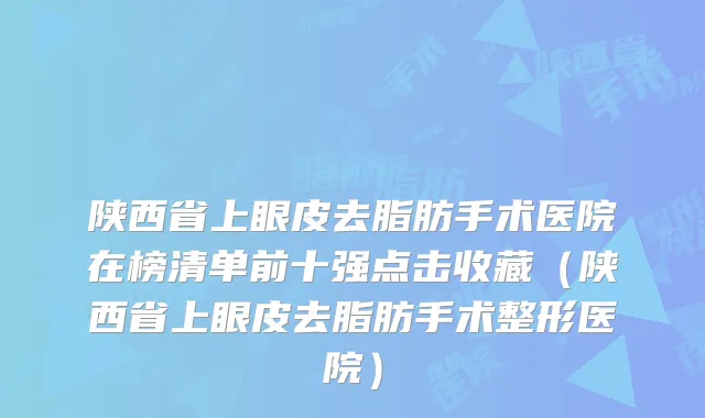 陕西省上眼皮去脂肪手术医院在榜清单前十强点击收藏（陕西省上眼皮去脂肪手术整形医院）
