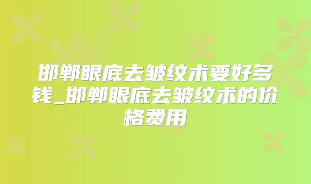 邯郸眼底去皱纹术要好多钱_邯郸眼底去皱纹术的价格费用